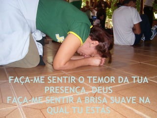 FAÇA-ME SENTIR O TEMOR DA TUA PRESENÇA, DEUS FAÇA-ME SENTIR A BRISA SUAVE NA QUAL TU ESTÁS 