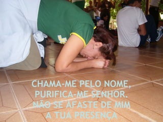 CHAMA-ME PELO NOME, PURIFICA-ME SENHOR. NÃO SE AFASTE DE MIM A TUA PRESENÇA 