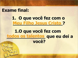 Exame final: O que você fez com o  __________________? Meu Filho Jesus Cristo O que você fez com  ______________ que eu dei a você?  todos os talentos 