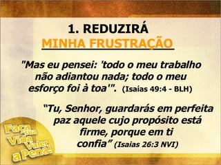 1. REDUZIRÁ _________________ MINHA FRUSTRAÇÃO "Mas eu pensei: 'todo o meu trabalho não adiantou nada; todo o meu esforço foi à toa'".  (Isaías 49:4 - BLH) “ Tu, Senhor, guardarás em perfeita paz aquele cujo propósito está firme, porque em ti  confia”  (Isaias 26:3 NVI) 