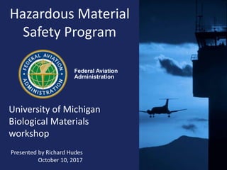 Federal Aviation
Administration
Federal Aviation
Administration
University of Michigan
Biological Materials
workshop
Presented by Richard Hudes
October 10, 2017
Hazardous Material
Safety Program
Federal Aviation
Administration
 