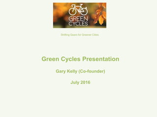 Green Cycles Presentation
Gary Kelly (Co-founder)
July 2016
Shifting Gears for Greener Cities
 