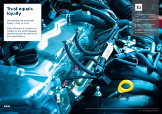 Trust equals
loyalty
Like Bentley, we know that
loyalty is built on trust.
Taylor Bloxham is trusted by a
number of the world’s biggest
brands because we deliver on
their expectations.

— Dedicated customer services
team.
— Sponsoring Director appointed
to projects.
— Regular updates on progress
and job critical path analysis..
— Supported by ISO approved
standards for Quality, Environment
and Data Security.

Your communication partner of choice

 