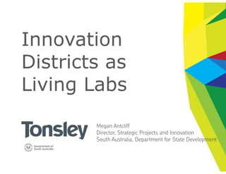 Innovation
Districts as
Living Labs
Megan Antcliff
Director, Strategic Projects and Innovation
South Australia, Department for State Development
 