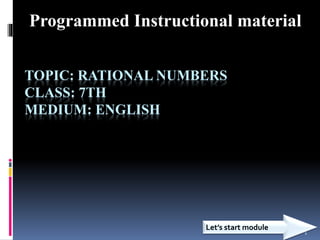 1
TOPIC: RATIONAL NUMBERS
CLASS: 7TH
MEDIUM: ENGLISH
Let’s start module
Programmed Instructional material
 