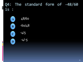 Q4: The standard form of -48/60
is :
48/60
-60/48
-4/5
-4/-5
18
 