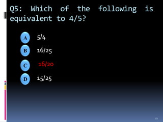 Q5: Which of the following is
equivalent to 4/5?
5/4
16/25
16/20
15/25
22
 