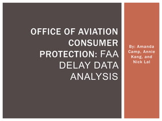 By: Amanda
Camp, Annie
Kang, and
Nick Lal
OFFICE OF AVIATION
CONSUMER
PROTECTION: FAA
DELAY DATA
ANALYSIS
 