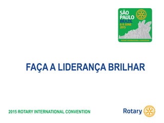 2015 ROTARY INTERNATIONAL CONVENTION
FAÇA A LIDERANÇA BRILHAR
 