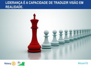 #ricon15
LIDERANÇA É A CAPACIDADE DE TRADUZIR VISÃO EM
REALIDADE.
 
