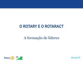#ricon15
O ROTARY E O ROTARACT
A formação de líderes
 