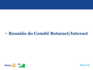 #ricon15
• Reunião do Comitê Rotaract/Interact
 