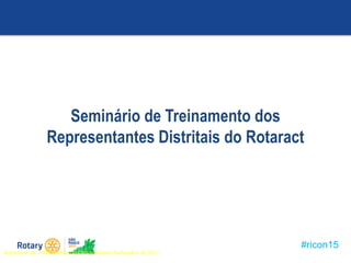 #ricon15
Seminário de Treinamento dos
Representantes Distritais do Rotaract
Seminário de Treinamento de Governadores Indicados de 2011
 