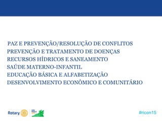 #ricon15
PAZ E PREVENÇÃO/RESOLUÇÃO DE CONFLITOS
PREVENÇÃO E TRATAMENTO DE DOENÇAS
RECURSOS HÍDRICOS E SANEAMENTO
SAÚDE MATERNO-INFANTIL
EDUCAÇÃO BÁSICA E ALFABETIZAÇÃO
DESENVOLVIMENTO ECONÔMICO E COMUNITÁRIO
 
