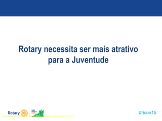 #ricon15
O
Rotary necessita ser mais atrativo
para a Juventude
Seminário de Treinamento de Governadores Indicados de 2011
 