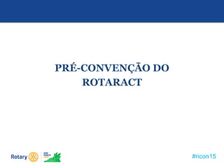 #ricon15
PRÉ-CONVENÇÃO DO
ROTARACT
 