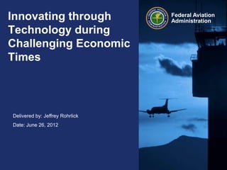 Innovating through               Federal Aviation
                                 Administration
Technology during
Challenging Economic
Times




Delivered by: Jeffrey Rohrlick
Date: June 26, 2012
 