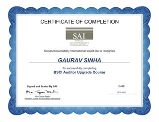 CERTIFICATE OF COMPLETION
DATE
Social Accountability International would like to recognize
for successfully completing
Alice Tepper Marlin
President, Social Accountability International
Signed and Sealed By SAI:
GAURAV SINHA
BSCI Auditor Upgrade Course
2015-03-27
 