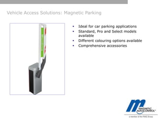 Vehicle Access Solutions: Magnetic Parking


                                Ideal for car parking applications
                                Standard, Pro and Select models
                                 available
                                Different colouring options available
                                Comprehensive accessories
 