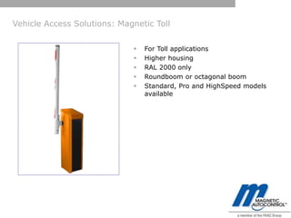 Vehicle Access Solutions: Magnetic Toll


                                For Toll applications
                                Higher housing
                                RAL 2000 only
                                Roundboom or octagonal boom
                                Standard, Pro and HighSpeed models
                                 available
 
