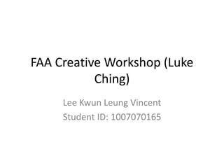 FAA Creative Workshop (Luke
Ching)
Lee Kwun Leung Vincent
Student ID: 1007070165
 