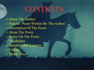 CONTENTS 
o About The Author 
o Popular Poem Written By The Author 
o Description Of The Poem 
o About The Poem 
o Views On The Poem 
o Vocabulary 
o Question and Answers 
o Collage 
o Thank You 
 