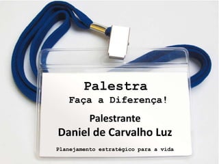 Palestra
       Faça a Diferença!
              Palestrante
    Daniel de Carvalho Luz
    Planejamento estratégico para a vida
1
 