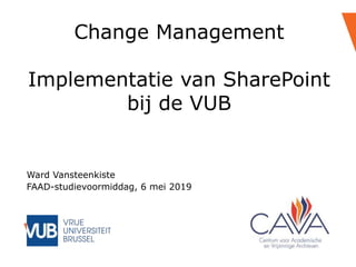 Change Management
Implementatie van SharePoint
bij de VUB
Ward Vansteenkiste
FAAD-studievoormiddag, 6 mei 2019
 