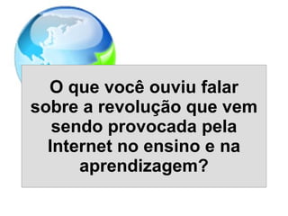 O que você ouviu falar sobre a revolução que vem sendo provocada pela Internet no ensino e na aprendizagem? 