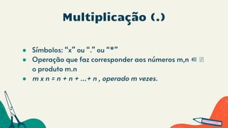 Multiplicação (.)
● Símbolos: “x” ou “.” ou “*”
● Operação que faz corresponder aos números m,n ∈ ℕ
o produto m.n
● m x n = n + n + ...+ n , operado m vezes.
 