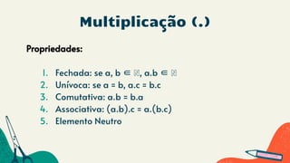 Multiplicação (.)
Propriedades:
1. Fechada: se a, b ∈ ℕ, a.b ∈ ℕ
2. Unívoca: se a = b, a.c = b.c
3. Comutativa: a.b = b.a
4. Associativa: (a.b).c = a.(b.c)
5. Elemento Neutro
 