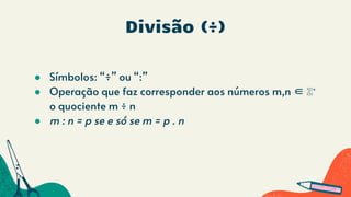 Divisão (÷)
● Símbolos: “÷” ou “:”
● Operação que faz corresponder aos números m,n ∈ ℤ⁺
o quociente m ÷ n
● m : n = p se e só se m = p . n
 