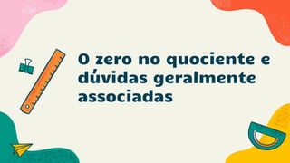 O zero no quociente e
dúvidas geralmente
associadas
 