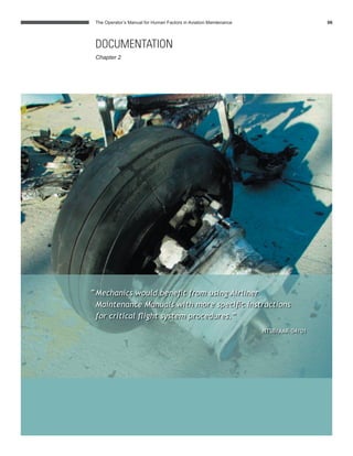 The Operator’s Manual for Human Factors in Aviation Maintenance 06
DOCUMENTATION
Chapter 2
“Mechanics would beneﬁt from using Airliner
Maintenance Manuals with more speciﬁc instructions
for critical ﬂight system procedures.”
NTSB/AAR-04/01
 