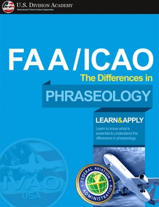 Learntoknowwhatis
essentialtounderstandthe
diferecensinphraseology.
LEARN&APPLY
TheDifferencesin
FAA/ICAO
PHRASEOLOGY
 
