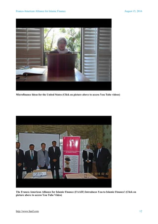Franco-American Alliance for Islamic Finance August 15, 2016
http://www.faaif.com 12
Microfinance Ideas for the United States (Click on picture above to access You Tube videos)
The Franco-American Alliance for Islamic Finance (FAAIF) Introduces You to Islamic Finance! (Click on
picture above to access You Tube Video)
 
