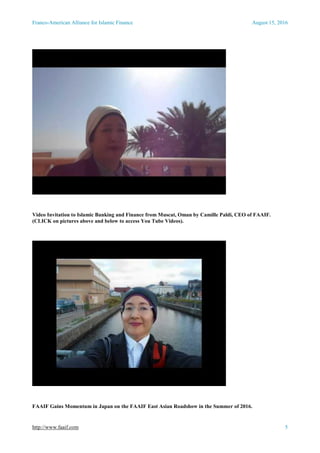 Franco-American Alliance for Islamic Finance August 15, 2016
http://www.faaif.com 5
Video Invitation to Islamic Banking and Finance from Muscat, Oman by Camille Paldi, CEO of FAAIF.
(CLICK on pictures above and below to access You Tube Videos).
FAAIF Gains Momentum in Japan on the FAAIF East Asian Roadshow in the Summer of 2016.
 