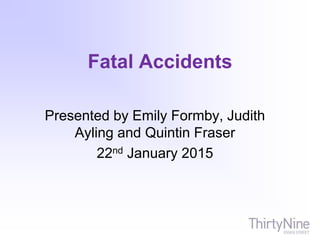 Fatal Accidents
Presented by Emily Formby, Judith
Ayling and Quintin Fraser
22nd January 2015
 