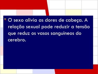 O sexo alivia as dores de cabeça. A relação sexual pode reduzir a tensão que reduz os vasos sanguineos do cerebro.   