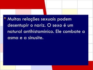 Muitas relações sexuais podem desentupir o nariz. O sexo é um natural antihistaminico. Ele combate a asma e a sinusite.   