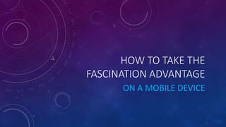 HOW TO TAKE THE
FASCINATION ADVANTAGE
ON A MOBILE DEVICE
 