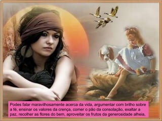 Podes falar maravilhosamente acerca da vida, argumentar com brilho sobre
a fé, ensinar os valores da crença, comer o pão da consolação, exaltar a
paz, recolher as flores do bem, aproveitar os frutos da generosidade alheia,
 