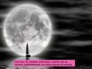 Tudo isso, em verdade, pode fazer o espírito que se
demora, indefinidamente, em certos ângulos da estrada.
 