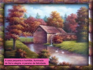 A casa pequena e humilde, iluminada
de Sol e alegria, é paraíso de felicidade.
 