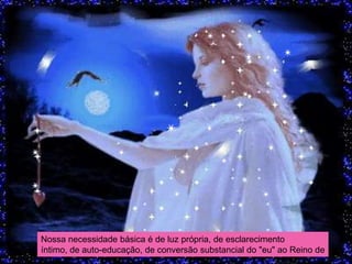 Nossa necessidade básica é de luz própria, de esclarecimento
íntimo, de auto-educação, de conversão substancial do "eu" ao Reino de
Deus.
 