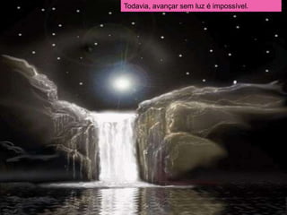 Todavia, avançar sem luz é impossível.
 