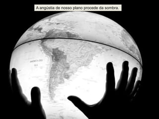 A angústia de nosso plano procede da sombra.
 