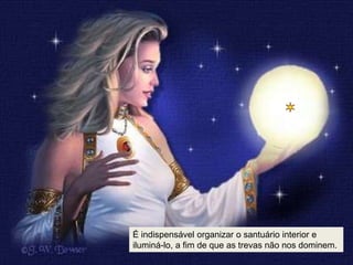 É indispensável organizar o santuário interior e
iluminá-lo, a fim de que as trevas não nos dominem.
 