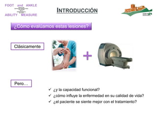 INTRODUCCIÓN
Clásicamente
¿Cómo evalúamos estas lesiones?
Pero…
 ¿y la capacidad funcional?
 ¿cómo influye la enfermedad en su calidad de vida?
 ¿el paciente se siente mejor con el tratamiento?
 