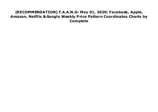 [RECOMMENDATION] F.A.A.N.G: May 01, 2020: Facebook, Apple,
Amazon, Netflix &Google Weekly Price Pattern Coordinates Charts by
Complete
Download F.A.A.N.G: May 01, 2020: Facebook, Apple, Amazon, Netflix &Google Weekly Price Pattern Coordinates Charts PDF Online
 
